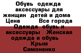 Обувь, одежда, аксессуары для женщин, детей и дома › Цена ­ 100 - Все города Одежда, обувь и аксессуары » Женская одежда и обувь   . Крым,Симоненко